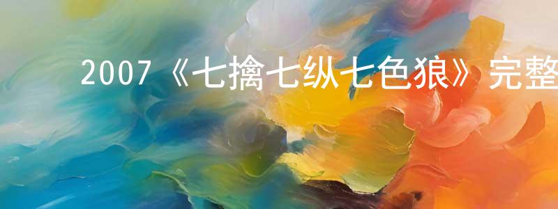 ﻿曹晓英发布﻿2007《七擒七纵七色狼》完整版电影/在线观看/百度云-美剧天堂